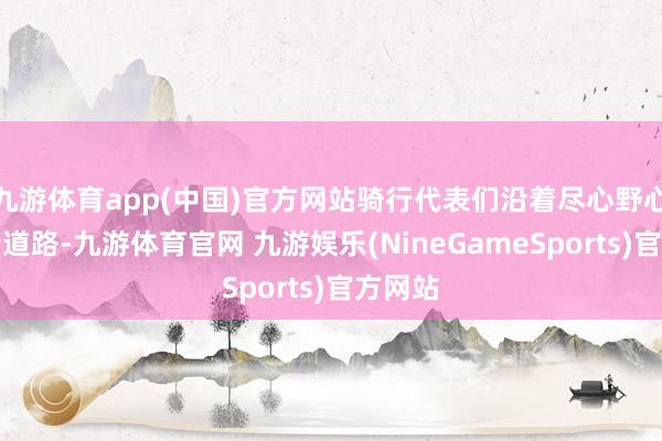九游体育app(中国)官方网站骑行代表们沿着尽心野心的骑行道路-九游体育官网 九游娱乐(NineGameSports)官方网站