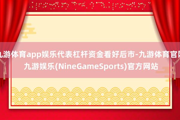 九游体育app娱乐代表杠杆资金看好后市-九游体育官网 九游娱乐(NineGameSports)官方网站