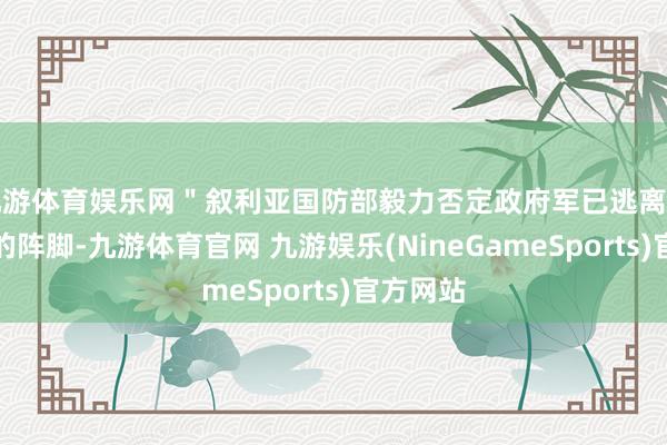九游体育娱乐网＂叙利亚国防部毅力否定政府军已逃离皆门近邻的阵脚-九游体育官网 九游娱乐(NineGameSports)官方网站