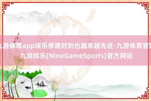 九游体育app娱乐修建时刻也越来越先进-九游体育官网 九游娱乐(NineGameSports)官方网站