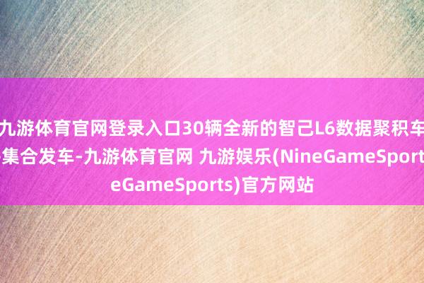 九游体育官网登录入口30辆全新的智己L6数据聚积车盛装排队并集合发车-九游体育官网 九游娱乐(NineGameSports)官方网站
