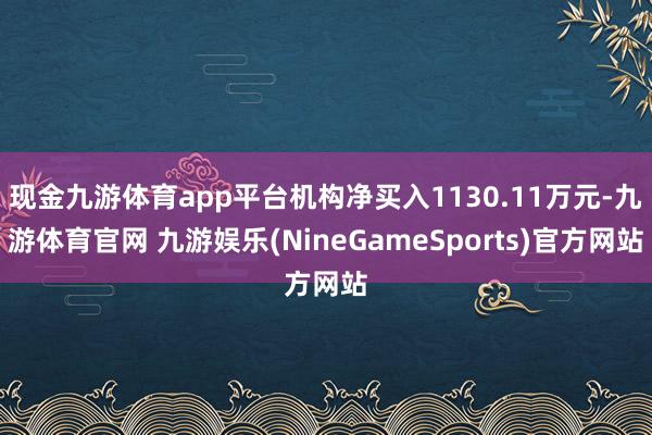 现金九游体育app平台机构净买入1130.11万元-九游体育官网 九游娱乐(NineGameSports)官方网站