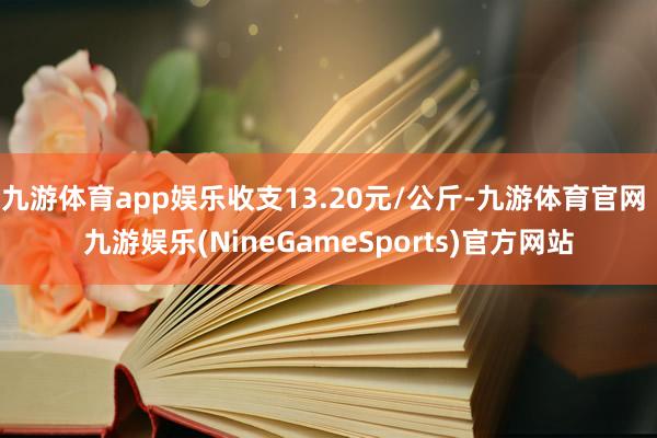 九游体育app娱乐收支13.20元/公斤-九游体育官网 九游娱乐(NineGameSports)官方网站