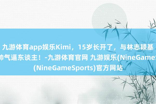 九游体育app娱乐Kimi，15岁长开了，与林志颖基因雷同度极高，帅气逼东谈主！-九游体育官网 九游娱乐(NineGameSports)官方网站