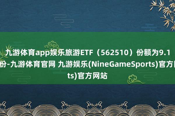 九游体育app娱乐旅游ETF（562510）份额为9.12亿份-九游体育官网 九游娱乐(NineGameSports)官方网站