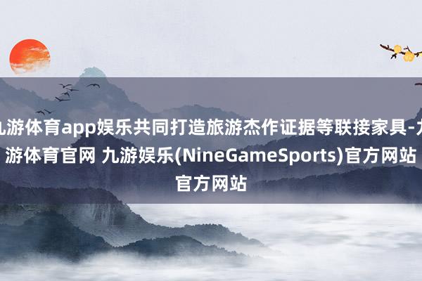 九游体育app娱乐共同打造旅游杰作证据等联接家具-九游体育官网 九游娱乐(NineGameSports)官方网站