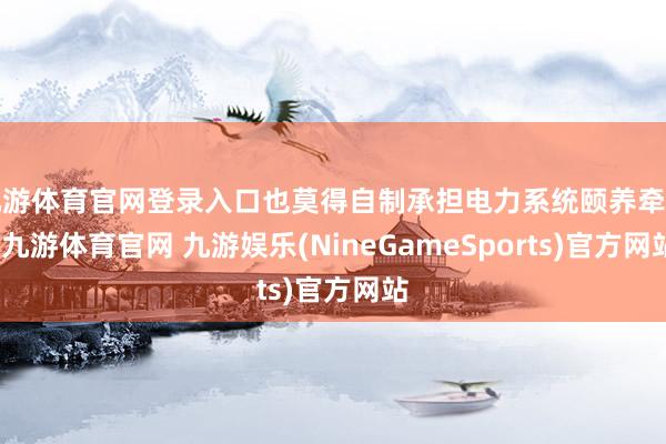 九游体育官网登录入口也莫得自制承担电力系统颐养牵累-九游体育官网 九游娱乐(NineGameSports)官方网站