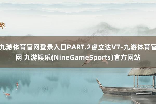 九游体育官网登录入口PART.2睿立达V7-九游体育官网 九游娱乐(NineGameSports)官方网站