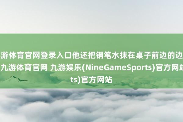 九游体育官网登录入口他还把钢笔水抹在桌子前边的边上-九游体育官网 九游娱乐(NineGameSports)官方网站