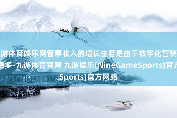 九游体育娱乐网管事收入的增长主若是由于数字化营销管事费增多-九游体育官网 九游娱乐(NineGameSports)官方网站