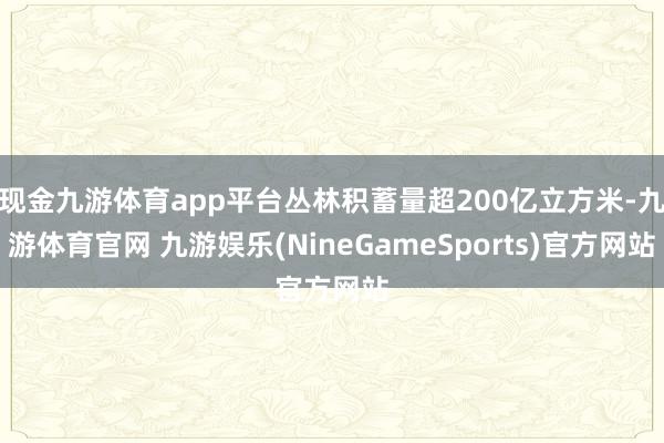 现金九游体育app平台丛林积蓄量超200亿立方米-九游体育官网 九游娱乐(NineGameSports)官方网站