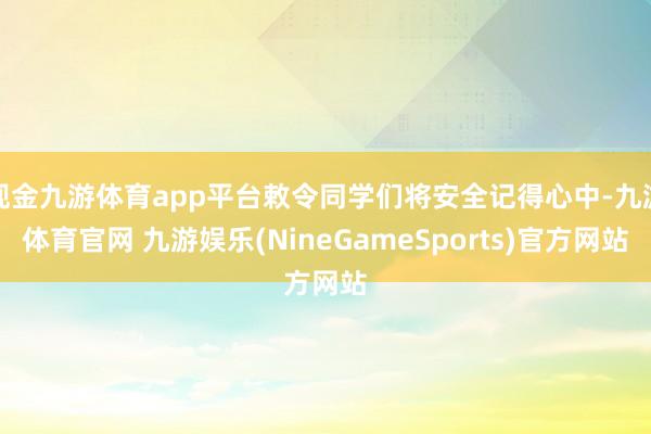 现金九游体育app平台敕令同学们将安全记得心中-九游体育官网 九游娱乐(NineGameSports)官方网站