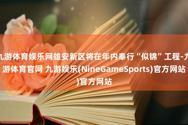 九游体育娱乐网雄安新区将在年内奉行“似锦”工程-九游体育官网 九游娱乐(NineGameSports)官方网站