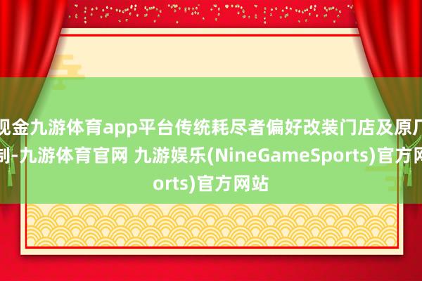 现金九游体育app平台传统耗尽者偏好改装门店及原厂定制-九游体育官网 九游娱乐(NineGameSports)官方网站