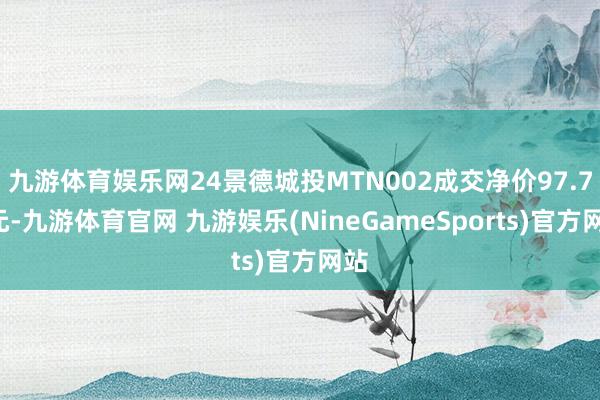 九游体育娱乐网24景德城投MTN002成交净价97.72元-九游体育官网 九游娱乐(NineGameSports)官方网站