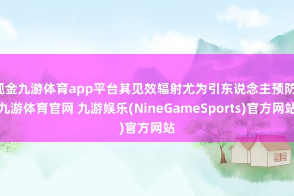 现金九游体育app平台其见效辐射尤为引东说念主预防-九游体育官网 九游娱乐(NineGameSports)官方网站