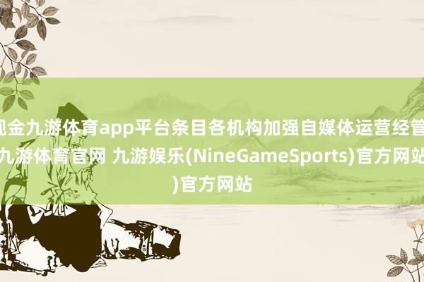 现金九游体育app平台条目各机构加强自媒体运营经管-九游体育官网 九游娱乐(NineGameSports)官方网站