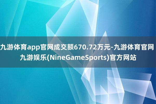 九游体育app官网成交额670.72万元-九游体育官网 九游娱乐(NineGameSports)官方网站