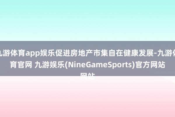九游体育app娱乐促进房地产市集自在健康发展-九游体育官网 九游娱乐(NineGameSports)官方网站