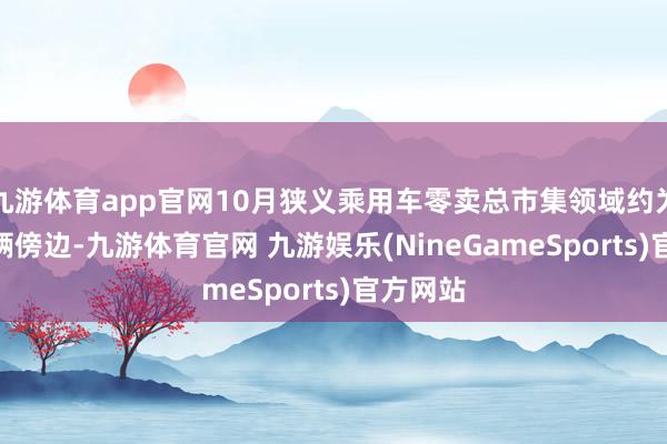 九游体育app官网10月狭义乘用车零卖总市集领域约为220万辆傍边-九游体育官网 九游娱乐(NineGameSports)官方网站