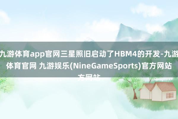 九游体育app官网三星照旧启动了HBM4的开发-九游体育官网 九游娱乐(NineGameSports)官方网站