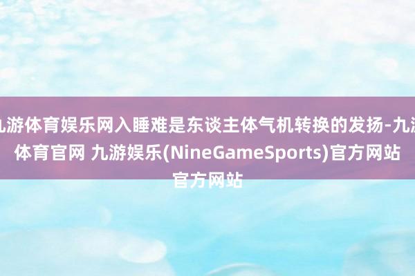 九游体育娱乐网入睡难是东谈主体气机转换的发扬-九游体育官网 九游娱乐(NineGameSports)官方网站