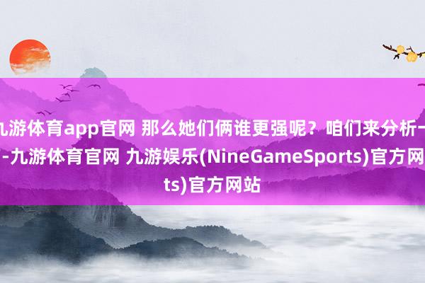 九游体育app官网 那么她们俩谁更强呢？咱们来分析一下-九游体育官网 九游娱乐(NineGameSports)官方网站