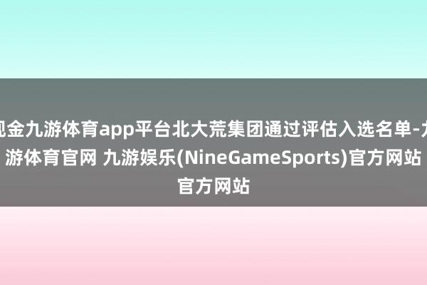 现金九游体育app平台北大荒集团通过评估入选名单-九游体育官网 九游娱乐(NineGameSports)官方网站