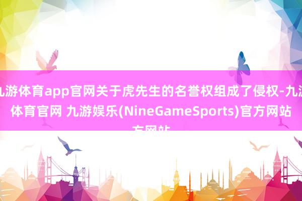 九游体育app官网关于虎先生的名誉权组成了侵权-九游体育官网 九游娱乐(NineGameSports)官方网站
