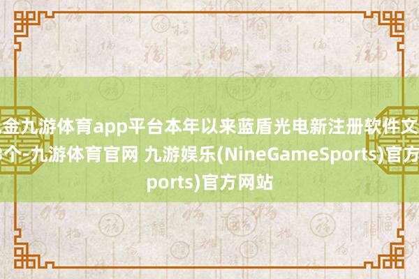 现金九游体育app平台本年以来蓝盾光电新注册软件文章权13个-九游体育官网 九游娱乐(NineGameSports)官方网站