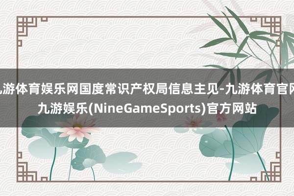 九游体育娱乐网国度常识产权局信息主见-九游体育官网 九游娱乐(NineGameSports)官方网站