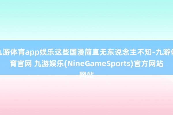 九游体育app娱乐这些国漫简直无东说念主不知-九游体育官网 九游娱乐(NineGameSports)官方网站