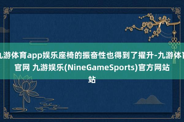 九游体育app娱乐座椅的振奋性也得到了擢升-九游体育官网 九游娱乐(NineGameSports)官方网站