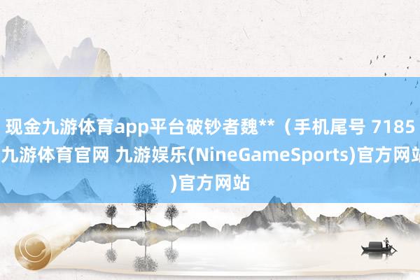 现金九游体育app平台破钞者魏**（手机尾号 7185-九游体育官网 九游娱乐(NineGameSports)官方网站