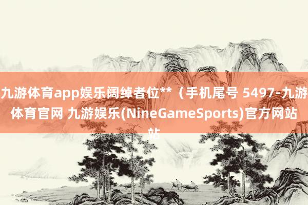 九游体育app娱乐阔绰者位**（手机尾号 5497-九游体育官网 九游娱乐(NineGameSports)官方网站