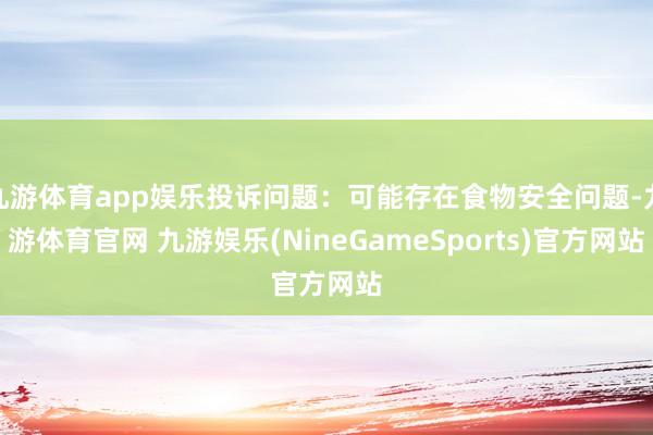 九游体育app娱乐投诉问题：可能存在食物安全问题-九游体育官网 九游娱乐(NineGameSports)官方网站