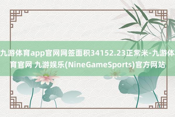九游体育app官网网签面积34152.23正常米-九游体育官网 九游娱乐(NineGameSports)官方网站