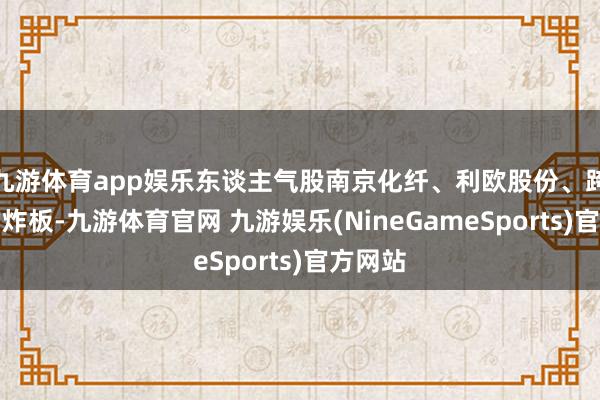 九游体育app娱乐东谈主气股南京化纤、利欧股份、跨境通均炸板-九游体育官网 九游娱乐(NineGameSports)官方网站