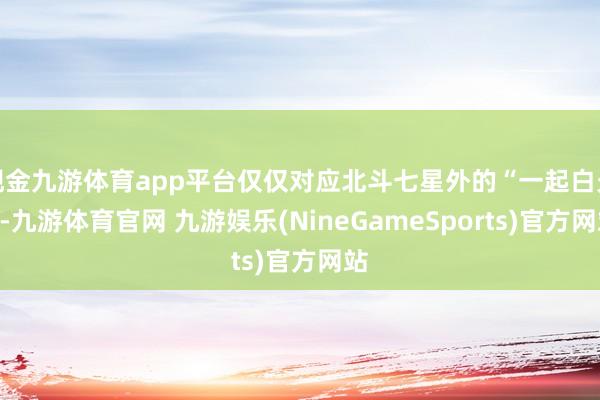 现金九游体育app平台仅仅对应北斗七星外的“一起白光”-九游体育官网 九游娱乐(NineGameSports)官方网站