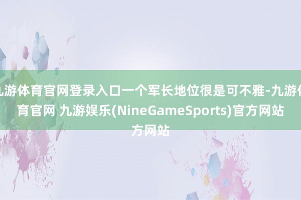 九游体育官网登录入口一个军长地位很是可不雅-九游体育官网 九游娱乐(NineGameSports)官方网站