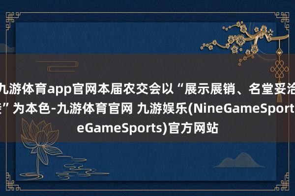 九游体育app官网本届农交会以“展示展销、名堂妥洽、成分对接”为本色-九游体育官网 九游娱乐(NineGameSports)官方网站