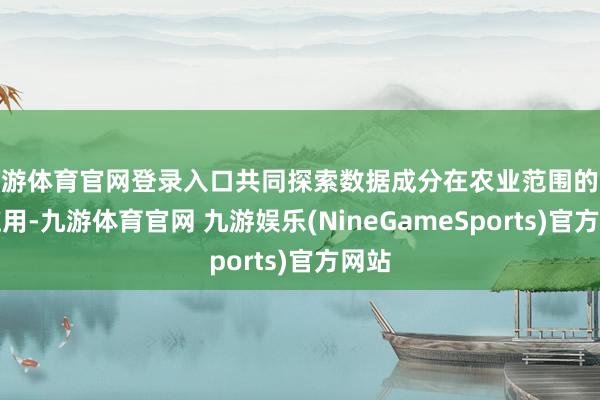 九游体育官网登录入口共同探索数据成分在农业范围的改进应用-九游体育官网 九游娱乐(NineGameSports)官方网站