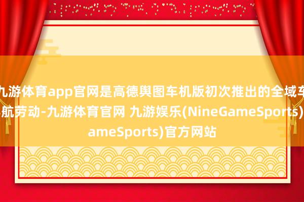 九游体育app官网是高德舆图车机版初次推出的全域车说念级导航劳动-九游体育官网 九游娱乐(NineGameSports)官方网站