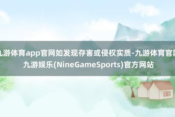 九游体育app官网如发现存害或侵权实质-九游体育官网 九游娱乐(NineGameSports)官方网站