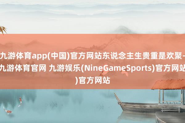 九游体育app(中国)官方网站东说念主生贵重是欢聚-九游体育官网 九游娱乐(NineGameSports)官方网站