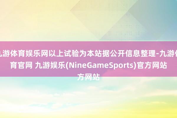 九游体育娱乐网以上试验为本站据公开信息整理-九游体育官网 九游娱乐(NineGameSports)官方网站