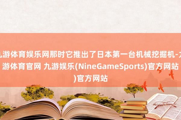 九游体育娱乐网那时它推出了日本第一台机械挖掘机-九游体育官网 九游娱乐(NineGameSports)官方网站