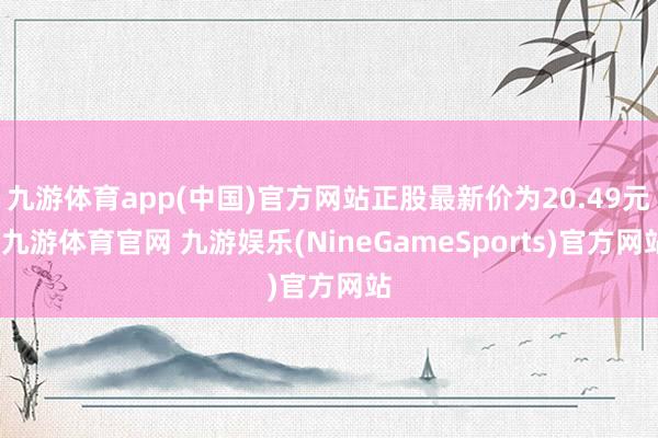 九游体育app(中国)官方网站正股最新价为20.49元-九游体育官网 九游娱乐(NineGameSports)官方网站