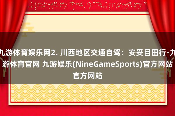 九游体育娱乐网2. 川西地区交通自驾:安妥目田行-九游体育官网 九游娱乐(NineGameSports)官方网站