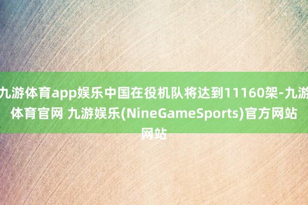 九游体育app娱乐中国在役机队将达到11160架-九游体育官网 九游娱乐(NineGameSports)官方网站